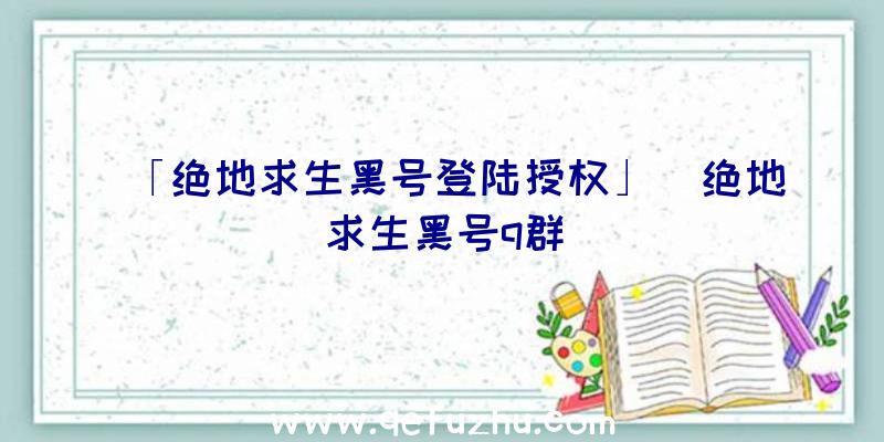 「绝地求生黑号登陆授权」|绝地求生黑号q群